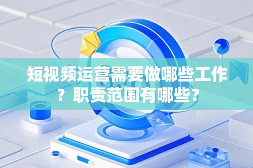 短视频运营需要做哪些工作？职责范围有哪些？